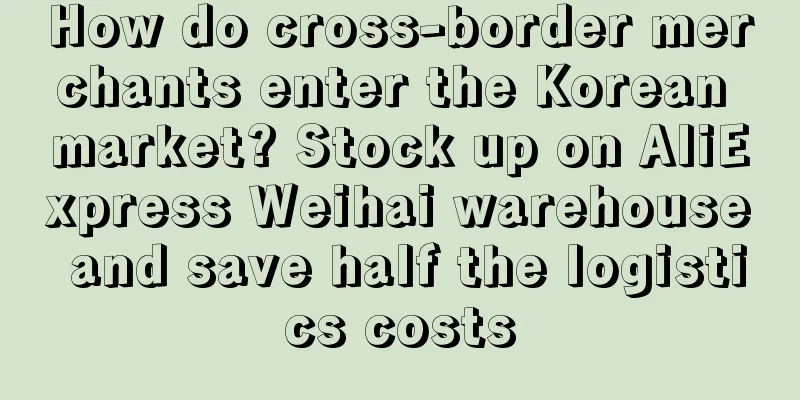 How do cross-border merchants enter the Korean market? Stock up on AliExpress Weihai warehouse and save half the logistics costs