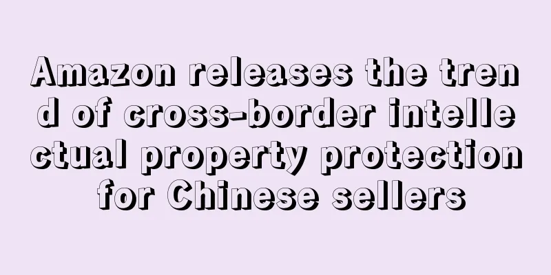 Amazon releases the trend of cross-border intellectual property protection for Chinese sellers