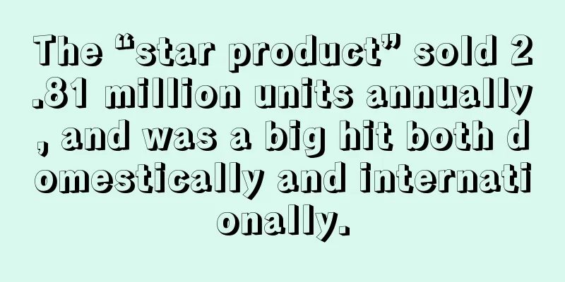 The “star product” sold 2.81 million units annually, and was a big hit both domestically and internationally.