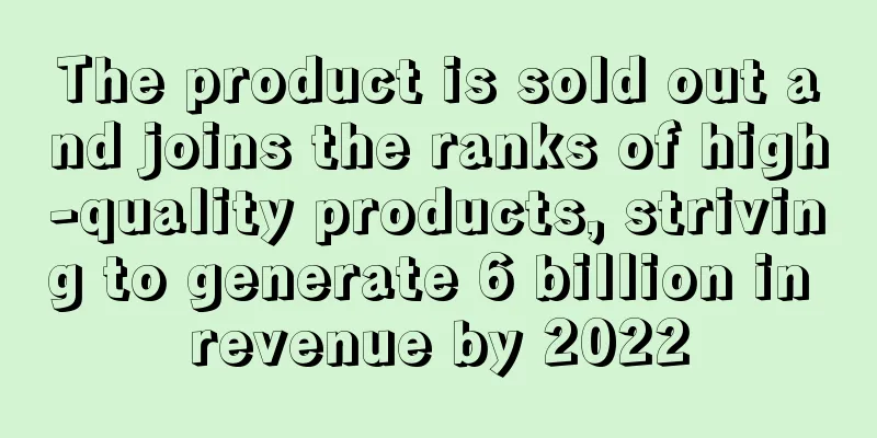 The product is sold out and joins the ranks of high-quality products, striving to generate 6 billion in revenue by 2022