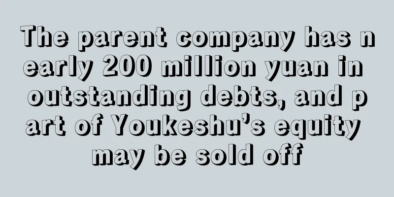 The parent company has nearly 200 million yuan in outstanding debts, and part of Youkeshu’s equity may be sold off