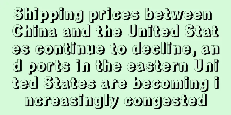 Shipping prices between China and the United States continue to decline, and ports in the eastern United States are becoming increasingly congested