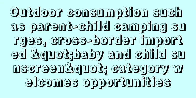 Outdoor consumption such as parent-child camping surges, cross-border imported "baby and child sunscreen" category welcomes opportunities