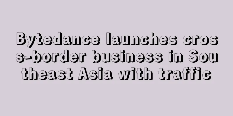 Bytedance launches cross-border business in Southeast Asia with traffic