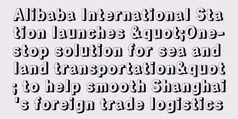 Alibaba International Station launches "One-stop solution for sea and land transportation" to help smooth Shanghai's foreign trade logistics