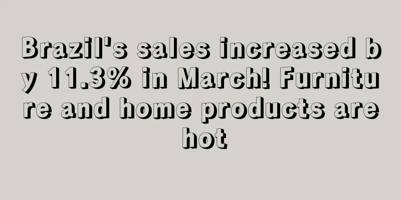 Brazil's sales increased by 11.3% in March! Furniture and home products are hot
