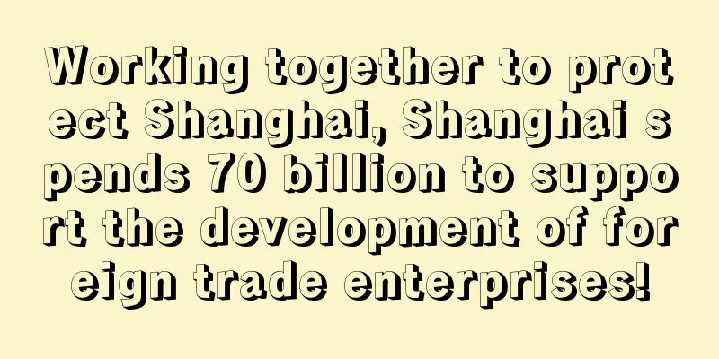 Working together to protect Shanghai, Shanghai spends 70 billion to support the development of foreign trade enterprises!