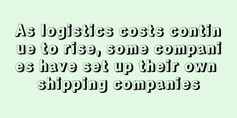 As logistics costs continue to rise, some companies have set up their own shipping companies