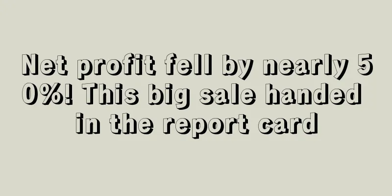 Net profit fell by nearly 50%! This big sale handed in the report card
