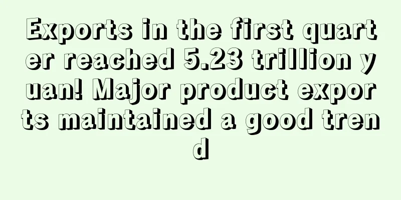 Exports in the first quarter reached 5.23 trillion yuan! Major product exports maintained a good trend