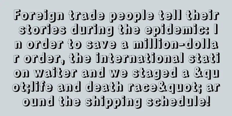 Foreign trade people tell their stories during the epidemic: In order to save a million-dollar order, the international station waiter and we staged a "life and death race" around the shipping schedule!