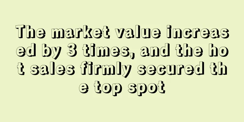 The market value increased by 3 times, and the hot sales firmly secured the top spot