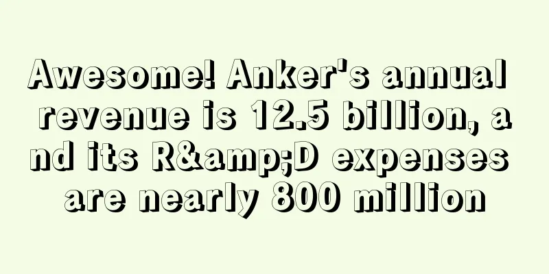 Awesome! Anker's annual revenue is 12.5 billion, and its R&D expenses are nearly 800 million