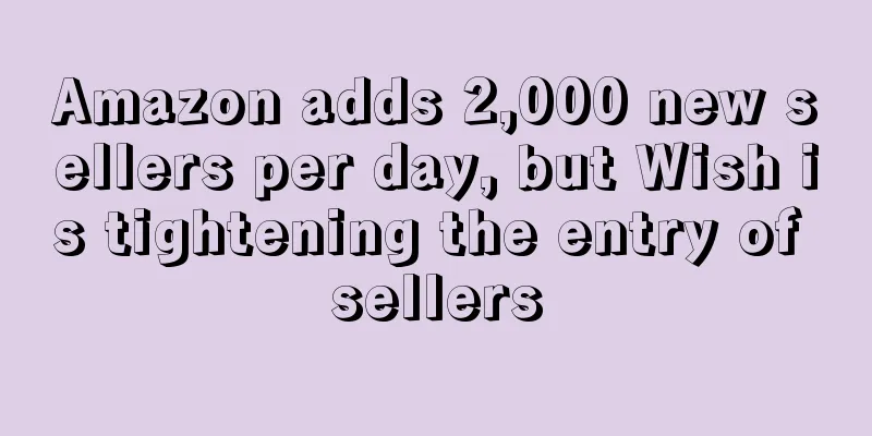 Amazon adds 2,000 new sellers per day, but Wish is tightening the entry of sellers