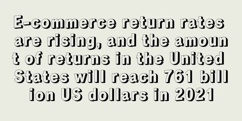 E-commerce return rates are rising, and the amount of returns in the United States will reach 761 billion US dollars in 2021