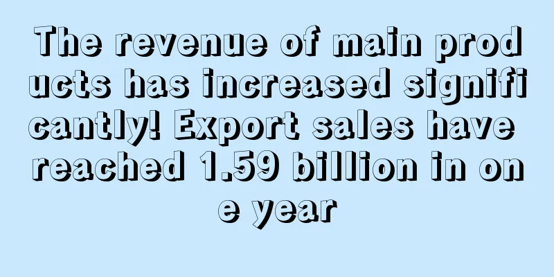 The revenue of main products has increased significantly! Export sales have reached 1.59 billion in one year