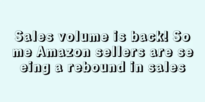 Sales volume is back! Some Amazon sellers are seeing a rebound in sales