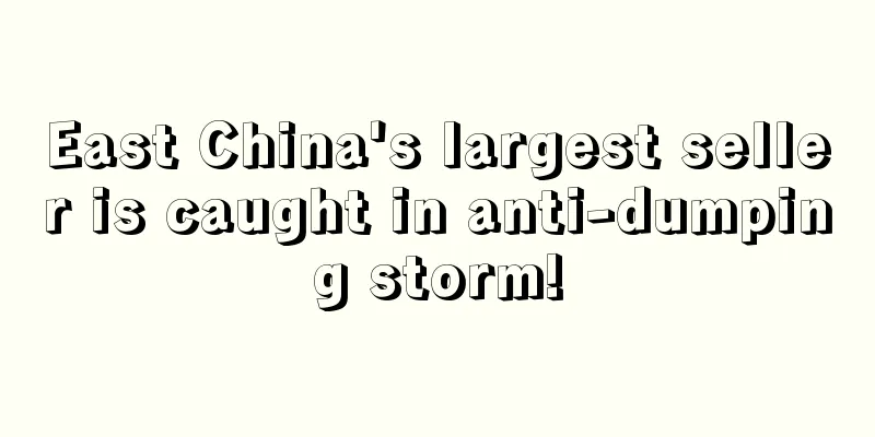 East China's largest seller is caught in anti-dumping storm!