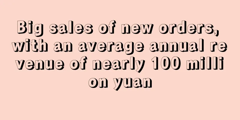 Big sales of new orders, with an average annual revenue of nearly 100 million yuan