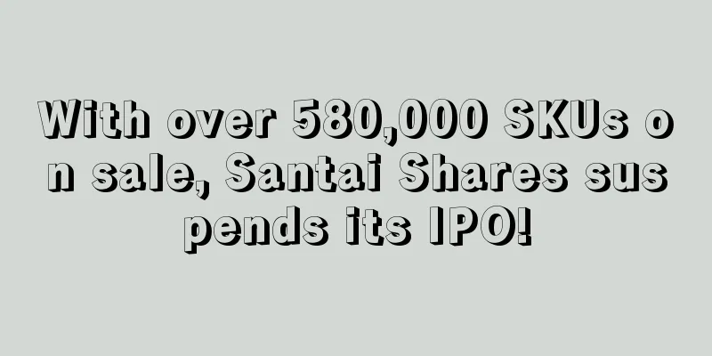 With over 580,000 SKUs on sale, Santai Shares suspends its IPO!