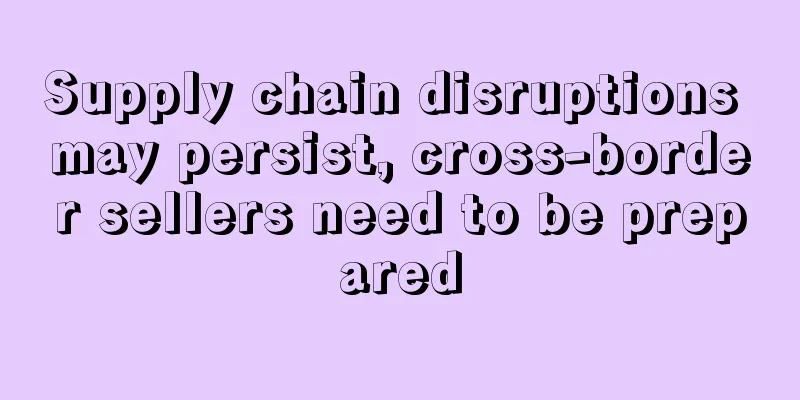 Supply chain disruptions may persist, cross-border sellers need to be prepared