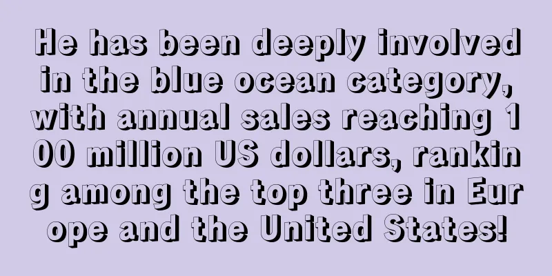 He has been deeply involved in the blue ocean category, with annual sales reaching 100 million US dollars, ranking among the top three in Europe and the United States!