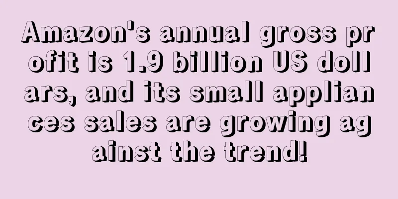Amazon's annual gross profit is 1.9 billion US dollars, and its small appliances sales are growing against the trend!