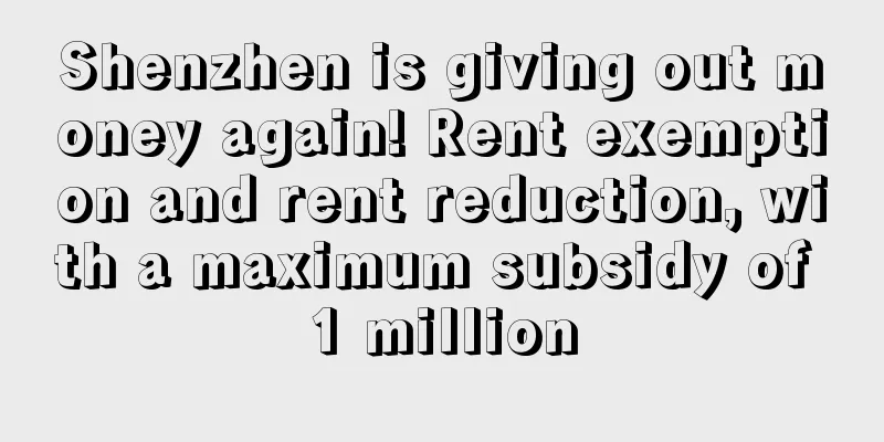 Shenzhen is giving out money again! Rent exemption and rent reduction, with a maximum subsidy of 1 million