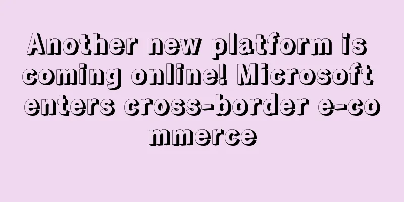 Another new platform is coming online! Microsoft enters cross-border e-commerce