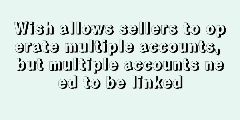 Wish allows sellers to operate multiple accounts, but multiple accounts need to be linked