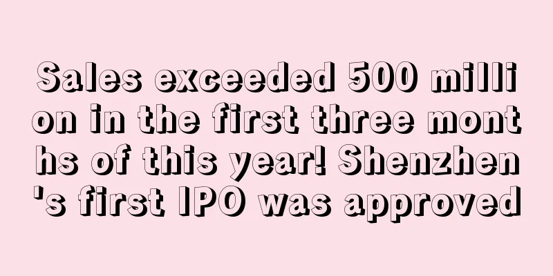 Sales exceeded 500 million in the first three months of this year! Shenzhen's first IPO was approved