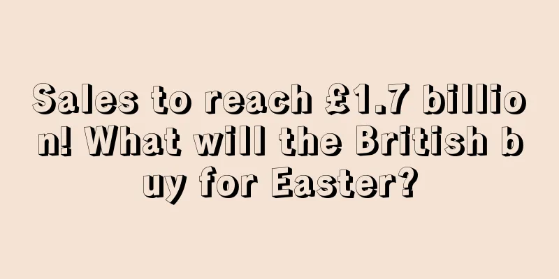 Sales to reach £1.7 billion! What will the British buy for Easter?