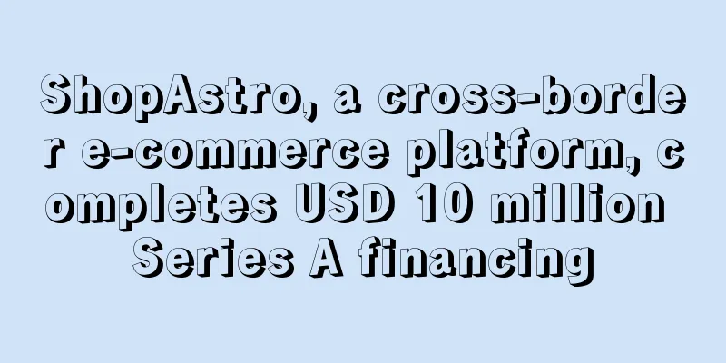 ShopAstro, a cross-border e-commerce platform, completes USD 10 million Series A financing