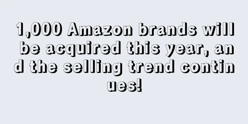 1,000 Amazon brands will be acquired this year, and the selling trend continues!