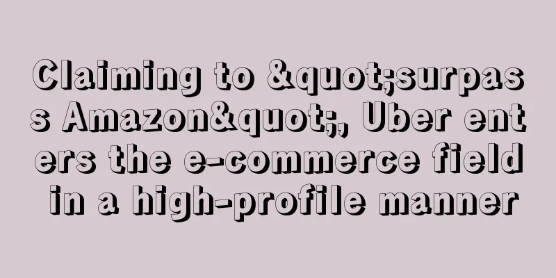 Claiming to "surpass Amazon", Uber enters the e-commerce field in a high-profile manner