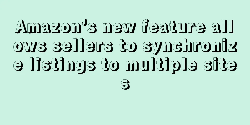 Amazon’s new feature allows sellers to synchronize listings to multiple sites