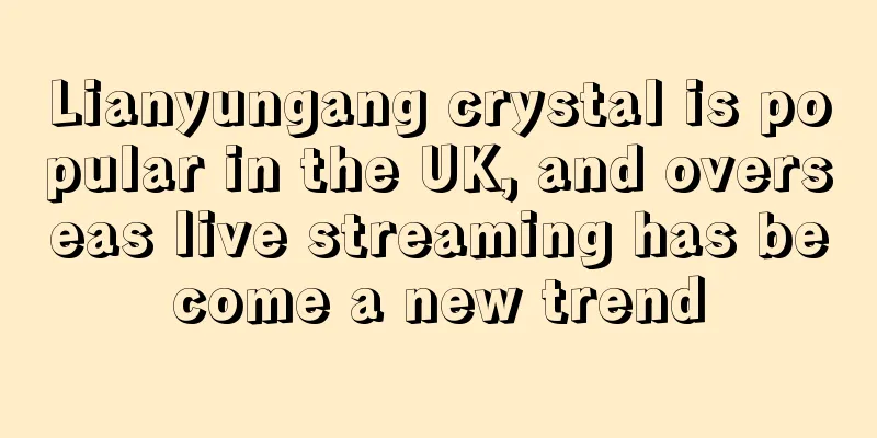 Lianyungang crystal is popular in the UK, and overseas live streaming has become a new trend