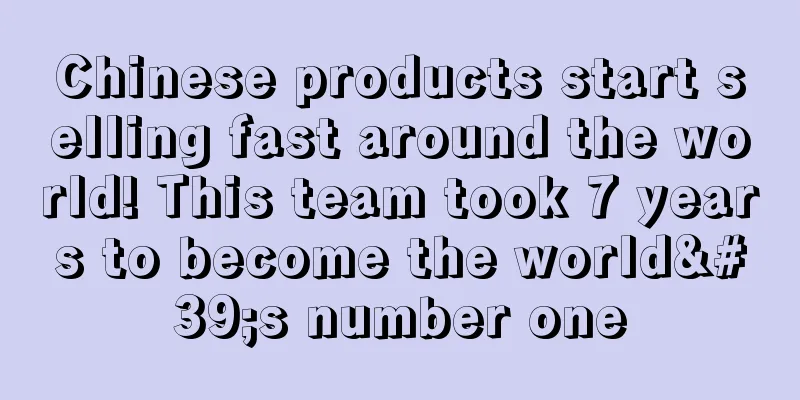 Chinese products start selling fast around the world! This team took 7 years to become the world's number one