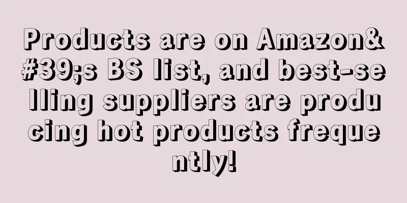 Products are on Amazon's BS list, and best-selling suppliers are producing hot products frequently!