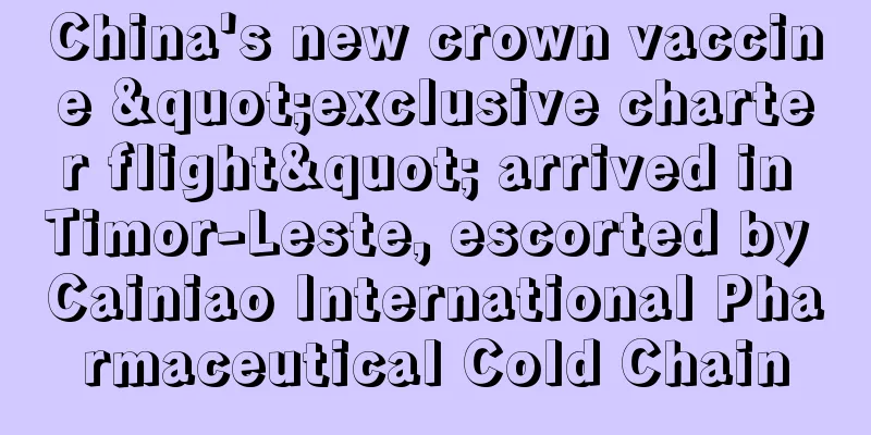 China's new crown vaccine "exclusive charter flight" arrived in Timor-Leste, escorted by Cainiao International Pharmaceutical Cold Chain