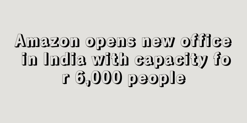 Amazon opens new office in India with capacity for 6,000 people