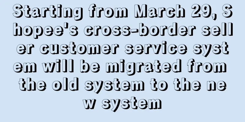 Starting from March 29, Shopee's cross-border seller customer service system will be migrated from the old system to the new system