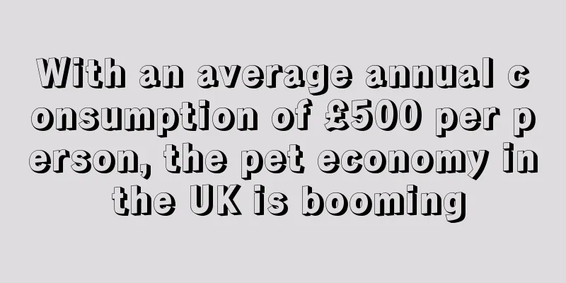With an average annual consumption of £500 per person, the pet economy in the UK is booming