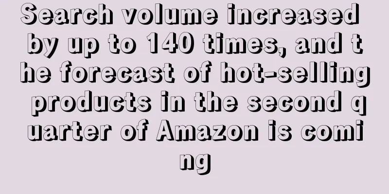 Search volume increased by up to 140 times, and the forecast of hot-selling products in the second quarter of Amazon is coming