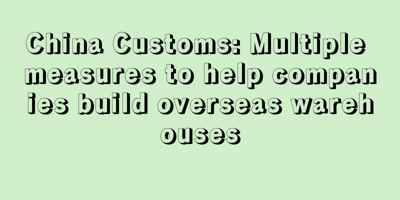 China Customs: Multiple measures to help companies build overseas warehouses