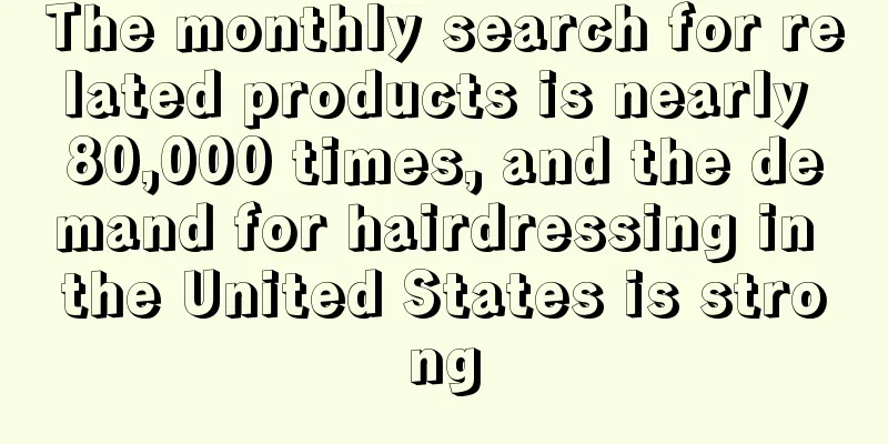 The monthly search for related products is nearly 80,000 times, and the demand for hairdressing in the United States is strong