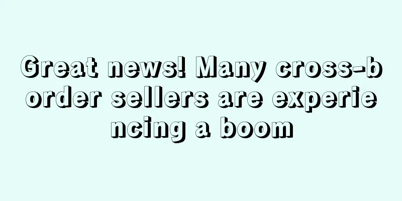 Great news! Many cross-border sellers are experiencing a boom
