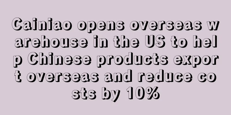 Cainiao opens overseas warehouse in the US to help Chinese products export overseas and reduce costs by 10%