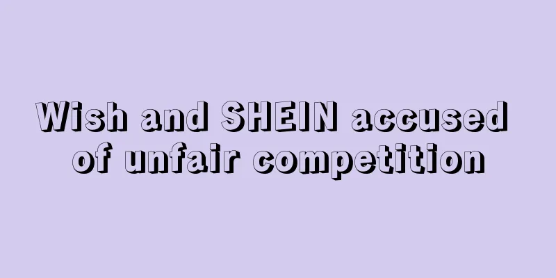 Wish and SHEIN accused of unfair competition