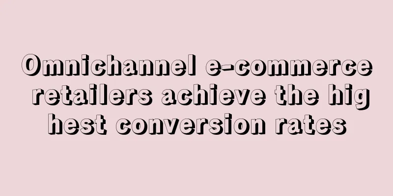 Omnichannel e-commerce retailers achieve the highest conversion rates